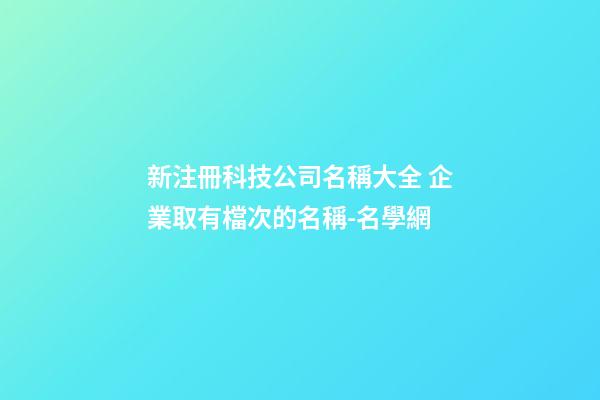 新注冊科技公司名稱大全 企業取有檔次的名稱-名學網-第1張-公司起名-玄機派